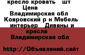  кресло-кровать 2 шт › Цена ­ 1 500 - Владимирская обл., Ковровский р-н Мебель, интерьер » Диваны и кресла   . Владимирская обл.